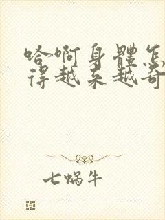 哈啊身体怎么变得越来越奇怪了