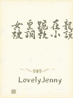 女皇跪在龙椅前被调教小说