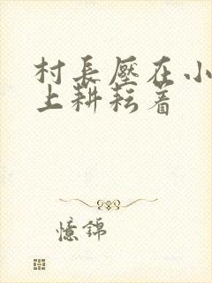 村长压在小萍身上耕耘着