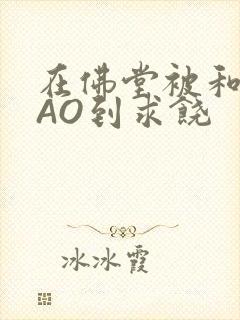 在佛堂被和尚CAO到求饶