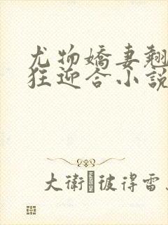 尤物娇妻翘臀疯狂迎合小说