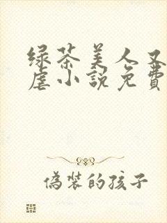 绿茶美人又在求虐小说免费阅读笔趣阁