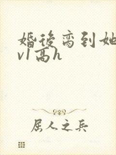 婚后脔到她哭1v1高h