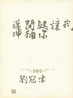 迈开腿让我的坤坤桶你