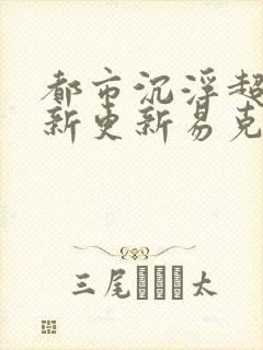 都市沉浮超前最新更新易克1