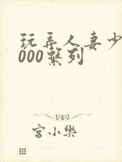 玩弄人妻少妇1000系列