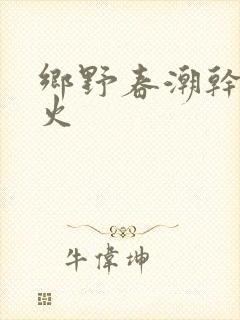 乡野春潮干柴烈火