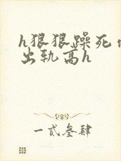 h狠狠躁死你h出轨高h