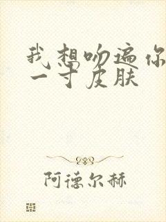 我想吻遍你的每一寸皮肤