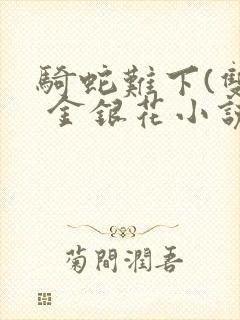 骑蛇难下(双) 金银花小说免费阅读