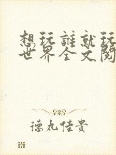 想玩谁就玩谁的世界全文阅读