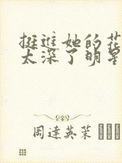 挺进她的花苞啊太深了明星小说