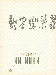 乱肉yin荡系列合集小说