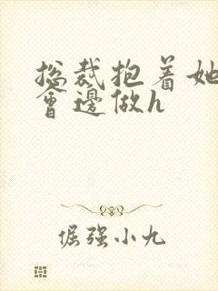 总裁抱着她边开会边做h