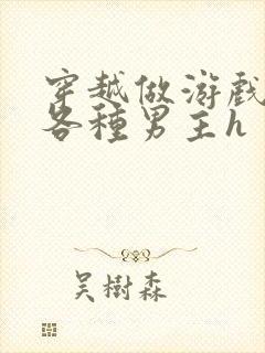 穿越做游戏要和各种男主h