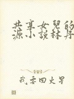 共享女儿的桃花源小说林丹丹