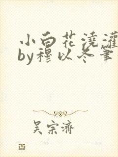 小白花浇灌日常by穆以冬笔趣阁
