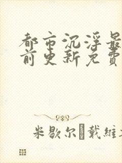 都市沉浮最快超前更新免费