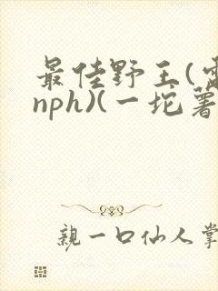 最佳野王(电竞nph)(一坨薯饼)_无拼音