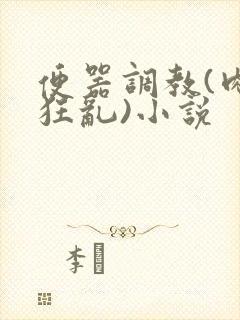 便器调教(肉体狂乱)小说