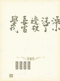 学长边洗澡边把我处破了小说