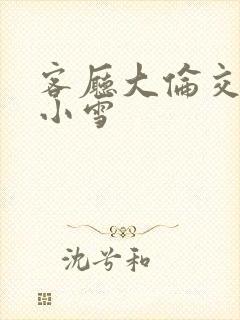 客厅大伦交侩h小雪