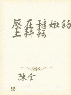 压在稚嫩的身体上耕耘