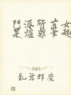 门派所有女子都是炉鼎笔趣阁