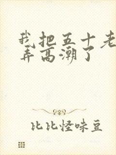 我把五十老女人弄高潮了