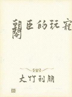 朝臣的玩宠笔趣阁