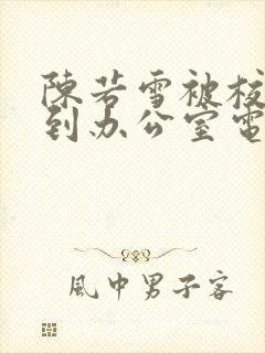 陈若雪被校长抱到办公室电影