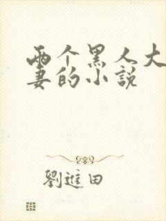 两个黑人大战娇妻的小说