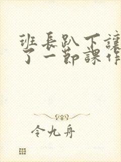 班长趴下让我C了一节课作文