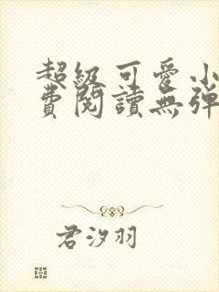 超级可爱小说免费阅读无弹窗笔趣