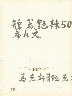 短篇艳辣500篇h文