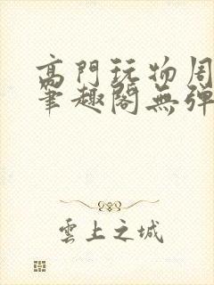 高门玩物周漫漫笔趣阁无弹窗