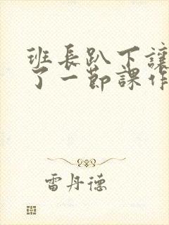 班长趴下让我C了一节课作文