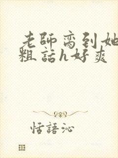 老师脔到她哭h粗话h好爽