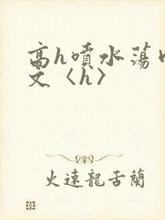 高h喷水荡肉欲文〈h〉