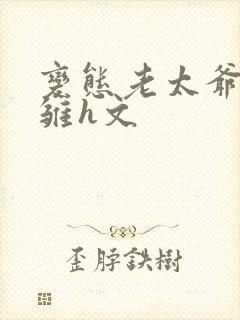 变态老太爷调教雏h文