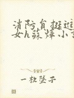 消防员挺进乖乖女h苏烨小说