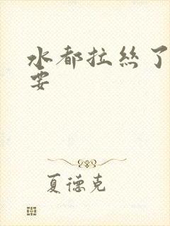 水都拉丝了还不要