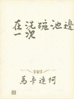 在洗碗池边要了一次