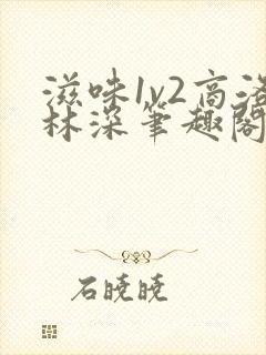 滋味1v2商洛林深笔趣阁