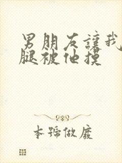 男朋友让我打开腿被他摸