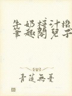 牛奶榨汁机po笔趣阁儿子牌榨汁机