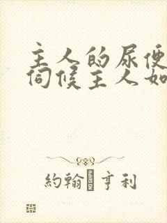 主人的尿便器h伺候主人如厕吞尿