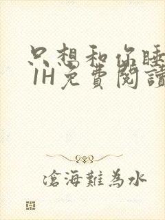 只想和你睡1V 1H免费阅读