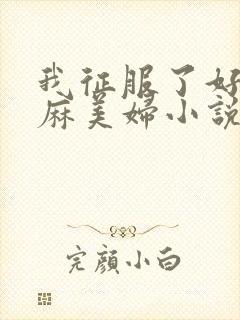 我征服了好友麻麻美妇小说