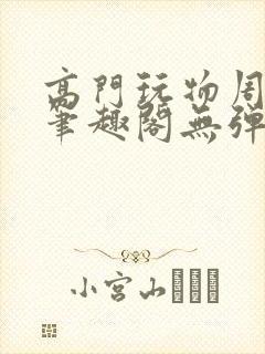 高门玩物周漫漫笔趣阁无弹窗